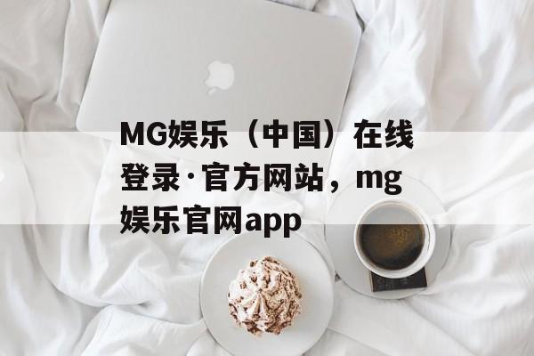 MG娱乐（中国）在线登录·官方网站，mg娱乐官网app