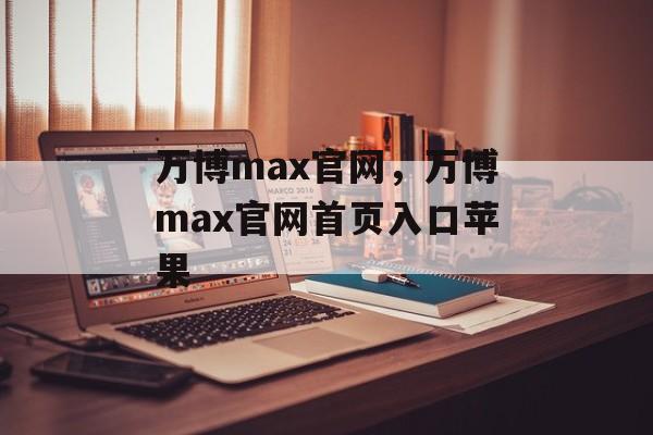 万博max官网，万博max官网首页入口苹果