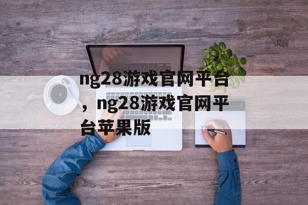 ng28游戏官网平台，ng28游戏官网平台苹果版