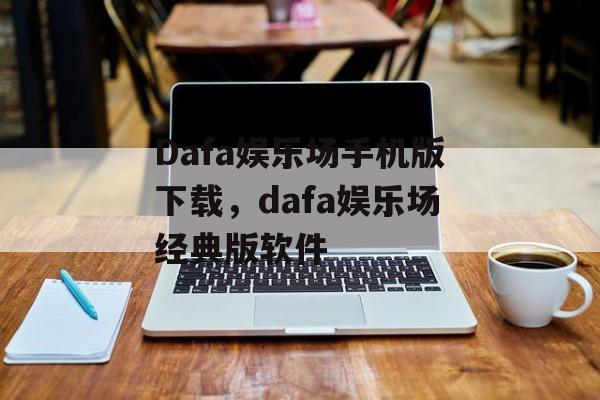 Dafa娱乐场手机版下载，dafa娱乐场经典版软件