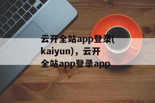 云开全站app登录(kaiyun)，云开全站app登录app