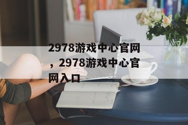 2978游戏中心官网，2978游戏中心官网入口