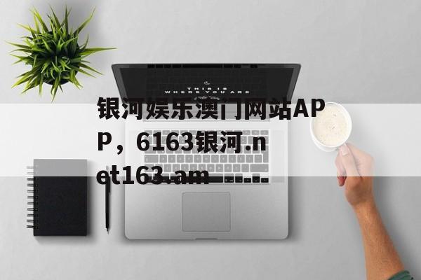 银河娱乐澳门网站APP，6163银河.net163.am