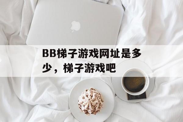 BB梯子游戏网址是多少，梯子游戏吧