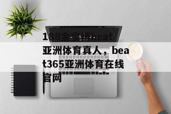 188金宝搏beat亚洲体育真人，beat365亚洲体育在线官网