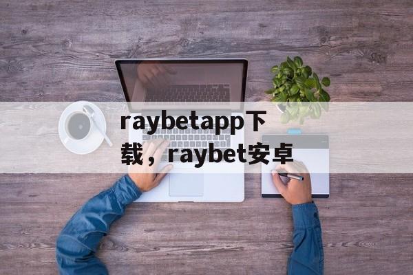 raybetapp下载，raybet安卓