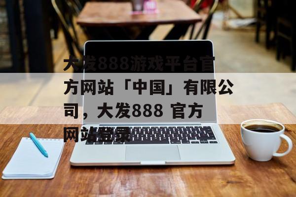 大发888游戏平台官方网站「中国」有限公司，大发888 官方网站登录