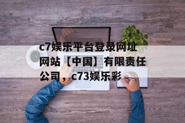 c7娱乐平台登录网址网站【中国】有限责任公司，c73娱乐彩