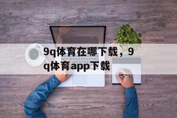 9q体育在哪下载，9q体育app下载