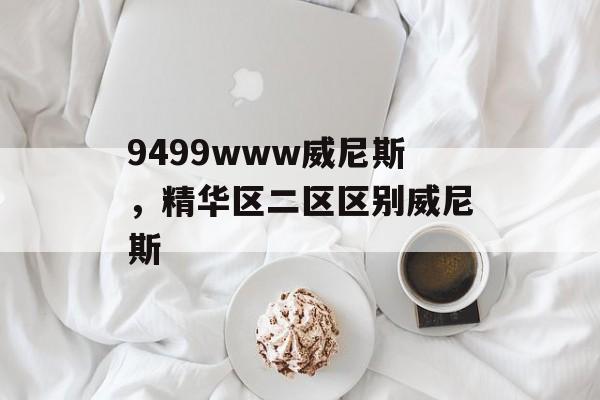 9499www威尼斯，精华区二区区别威尼斯