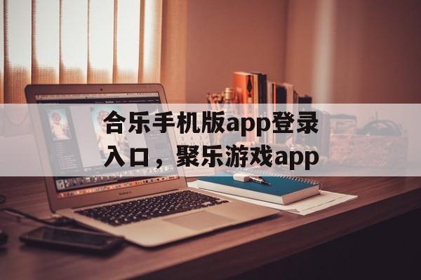 合乐手机版app登录入口，聚乐游戏app