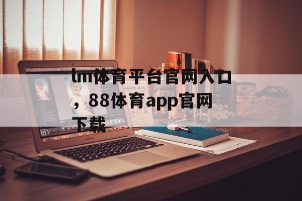 lm体育平台官网入口，88体育app官网下载