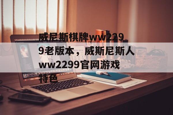 威尼斯棋牌ww2299老版本，威斯尼斯人ww2299官网游戏特色