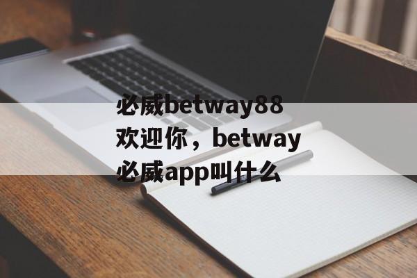 必威betway88欢迎你，betway必威app叫什么