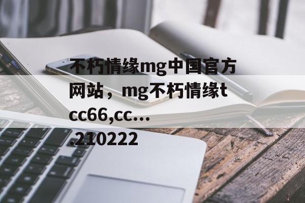 不朽情缘mg中国官方网站，mg不朽情缘tcc66,cc....210222