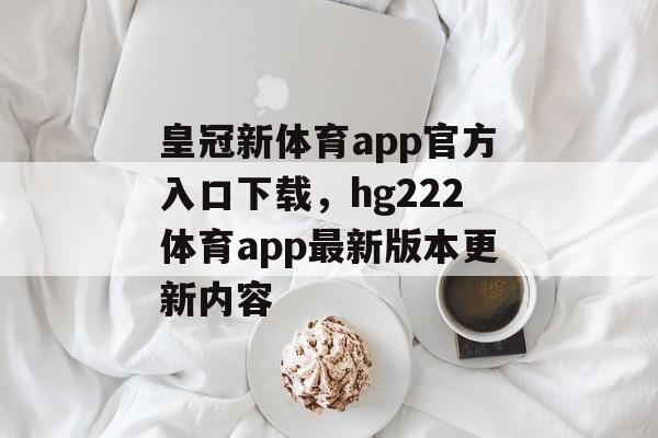 皇冠新体育app官方入口下载，hg222体育app最新版本更新内容