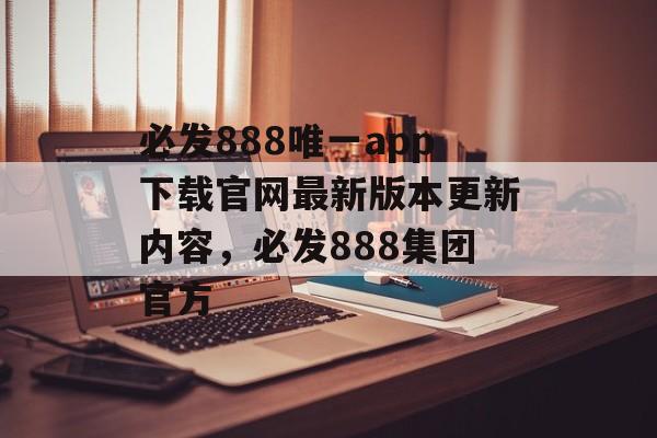 必发888唯一app下载官网最新版本更新内容，必发888集团官方