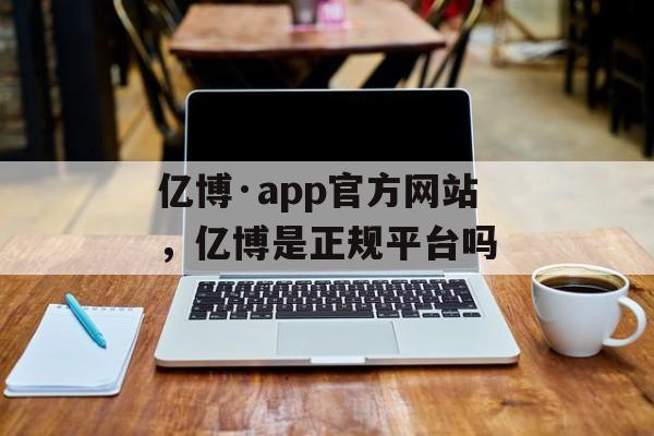 亿博·app官方网站，亿博是正规平台吗