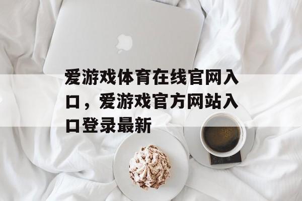 爱游戏体育在线官网入口，爱游戏官方网站入口登录最新