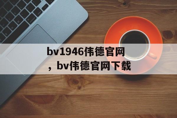 bv1946伟德官网，bv伟德官网下载