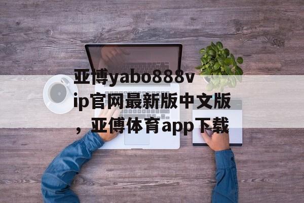 亚博yabo888vip官网最新版中文版，亚傅体育app下载