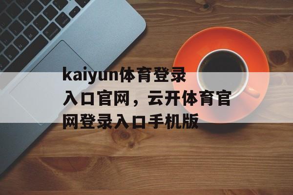 kaiyun体育登录入口官网，云开体育官网登录入口手机版