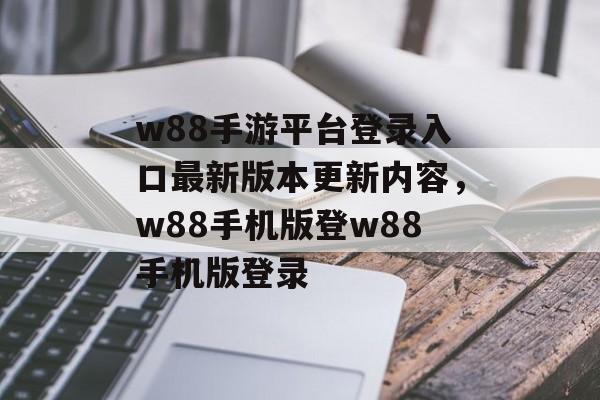 w88手游平台登录入口最新版本更新内容，w88手机版登w88手机版登录