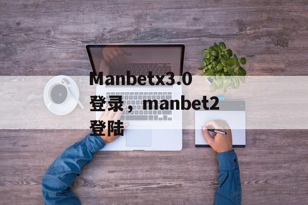 Manbetx3.0登录，manbet2登陆