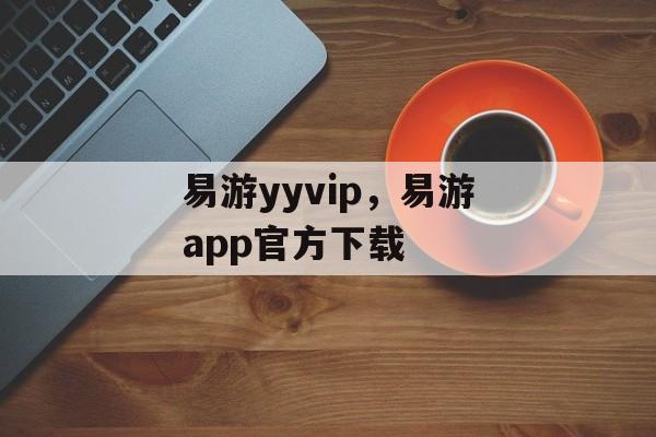 易游yyvip，易游app官方下载