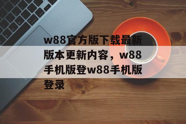 w88官方版下载最新版本更新内容，w88手机版登w88手机版登录