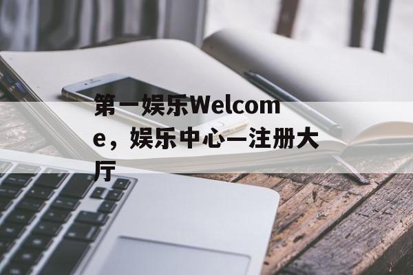 第一娱乐Welcome，娱乐中心—注册大厅