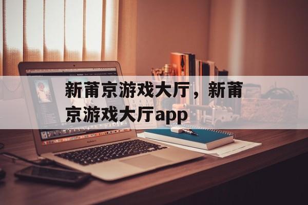 新莆京游戏大厅，新莆京游戏大厅app