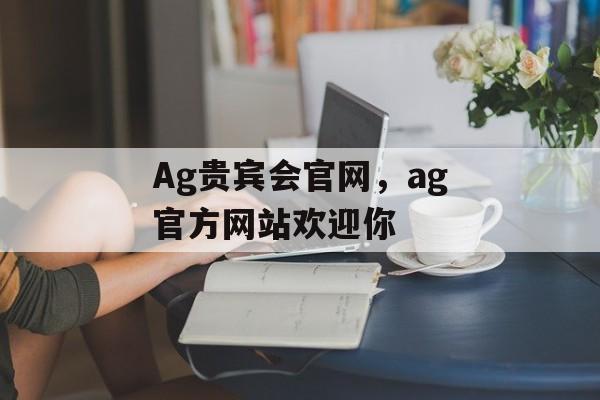 Ag贵宾会官网，ag官方网站欢迎你