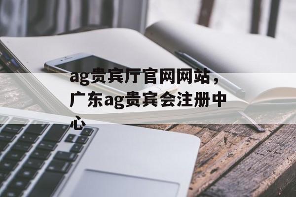 ag贵宾厅官网网站，广东ag贵宾会注册中心