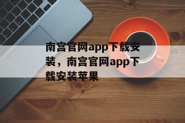 南宫官网app下载安装，南宫官网app下载安装苹果