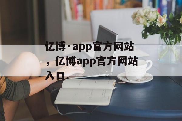 亿博·app官方网站，亿博app官方网站入口