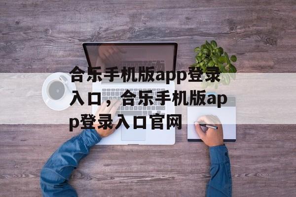 合乐手机版app登录入口，合乐手机版app登录入口官网