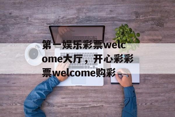 第一娱乐彩票welcome大厅，开心彩彩票welcome购彩