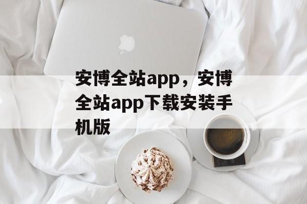 安博全站app，安博全站app下载安装手机版