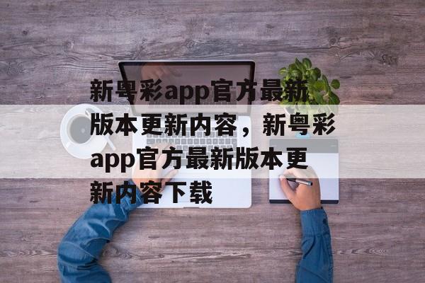 新粤彩app官方最新版本更新内容，新粤彩app官方最新版本更新内容下载