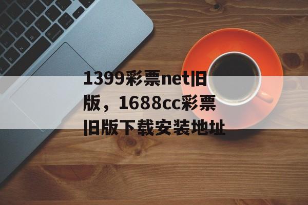 1399彩票net旧版，1688cc彩票旧版下载安装地址