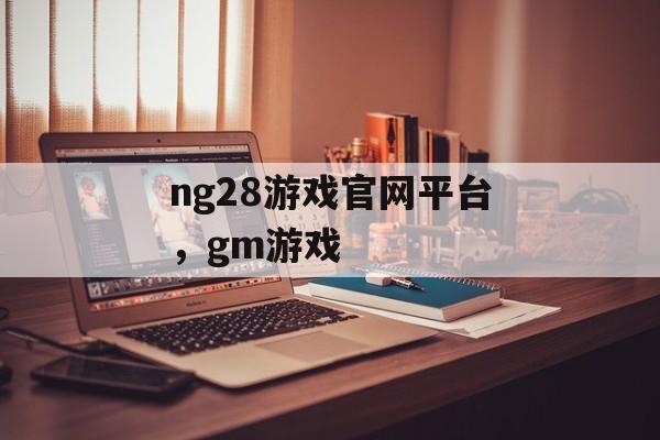 ng28游戏官网平台，gm游戏