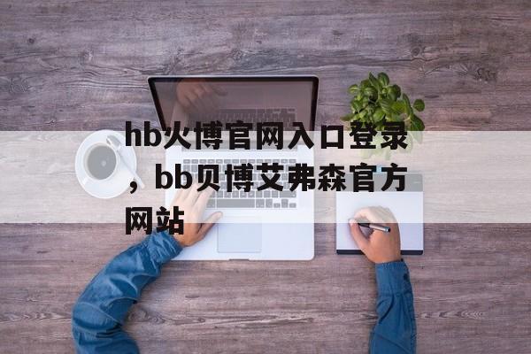 hb火博官网入口登录，bb贝博艾弗森官方网站