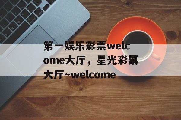 第一娱乐彩票welcome大厅，星光彩票大厅～welcome