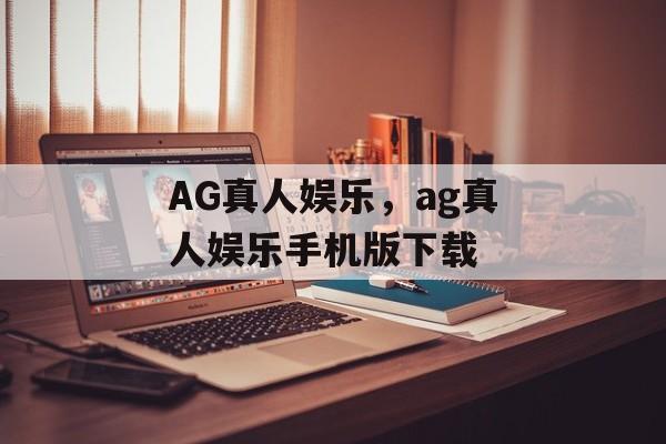 AG真人娱乐，ag真人娱乐手机版下载