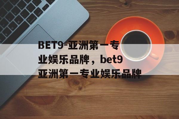 BET9-亚洲第一专业娱乐品牌，bet9亚洲第一专业娱乐品牌