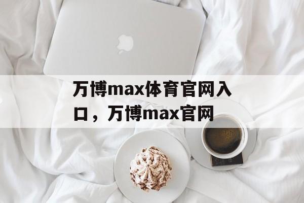 万博max体育官网入口，万博max官网