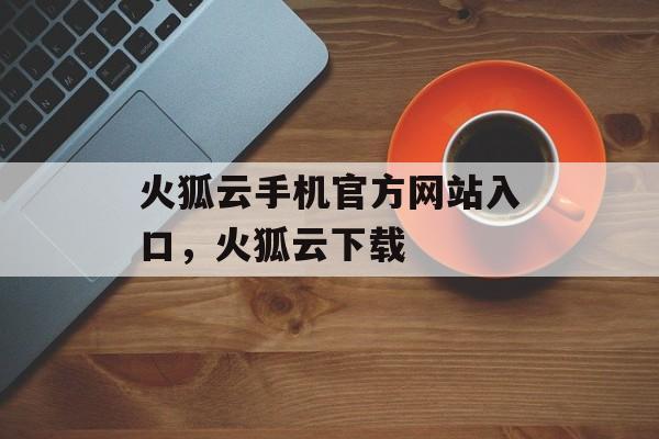 火狐云手机官方网站入口，火狐云下载