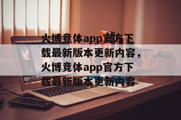 火博竞体app官方下载最新版本更新内容，火博竞体app官方下载最新版本更新内容