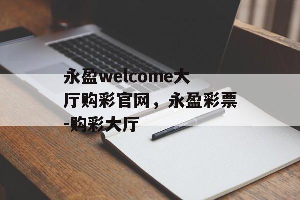 永盈welcome大厅购彩官网，永盈彩票-购彩大厅